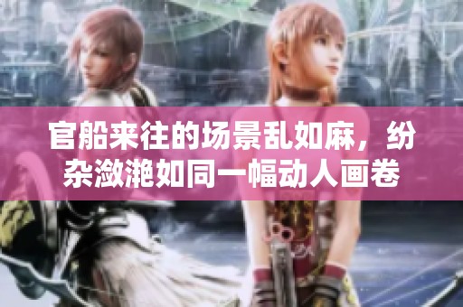 官船来往的场景乱如麻，纷杂潋滟如同一幅动人画卷
