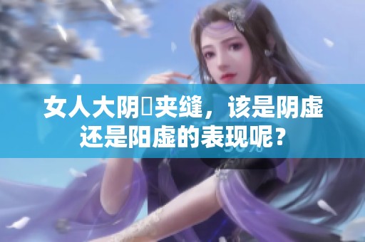 女人大阴脣夹缝，该是阴虚还是阳虚的表现呢？
