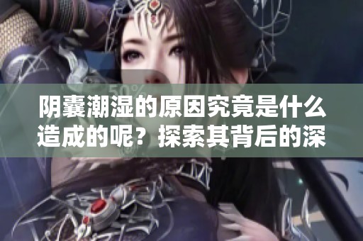 阴囊潮湿的原因究竟是什么造成的呢？探索其背后的深层次因素