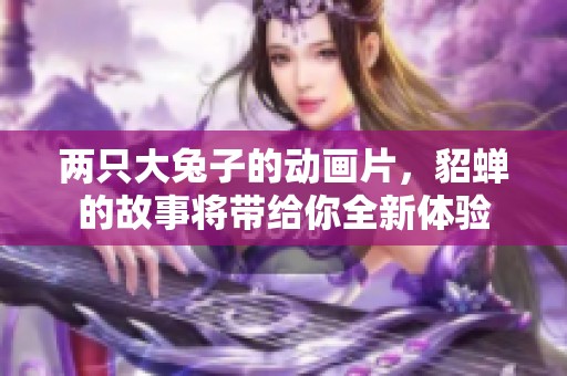 两只大兔子的动画片，貂蝉的故事将带给你全新体验