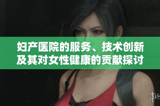 妇产医院的服务、技术创新及其对女性健康的贡献探讨
