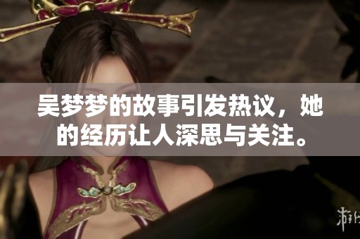 吴梦梦的故事引发热议，她的经历让人深思与关注。