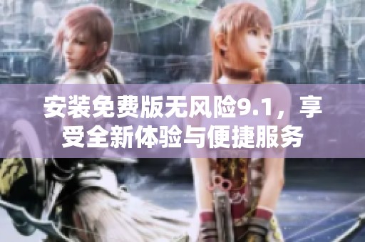 安装免费版无风险9.1，享受全新体验与便捷服务