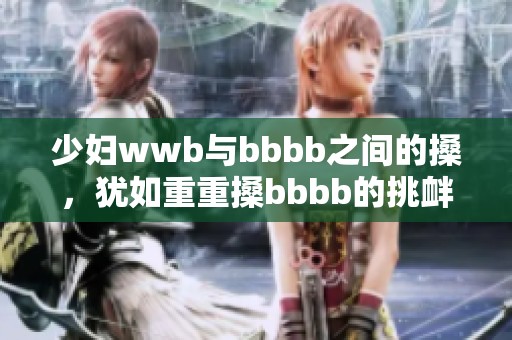 少妇wwb与bbbb之间的搡，犹如重重搡bbbb的挑衅与碰撞