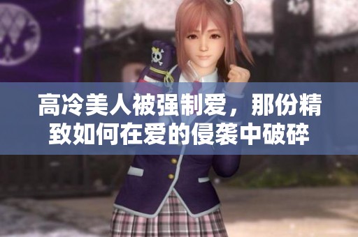 高冷美人被强制爱，那份精致如何在爱的侵袭中破碎