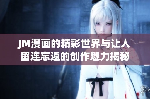 JM漫画的精彩世界与让人留连忘返的创作魅力揭秘