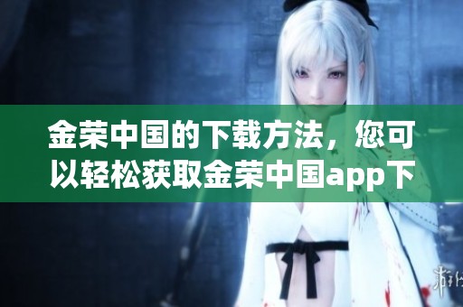 金荣中国的下载方法，您可以轻松获取金荣中国app下载链接
