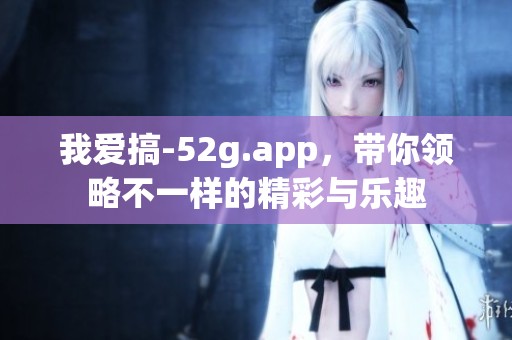 我爱搞-52g.app，带你领略不一样的精彩与乐趣