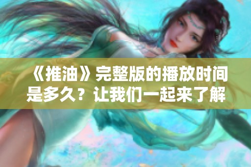 《推油》完整版的播放时间是多久？让我们一起来了解一下吧！