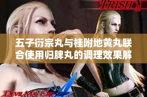 五子衍宗丸与桂附地黄丸联合使用归脾丸的调理效果解析