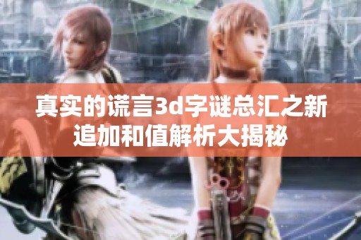 真实的谎言****总汇之新追加和值解析大揭秘