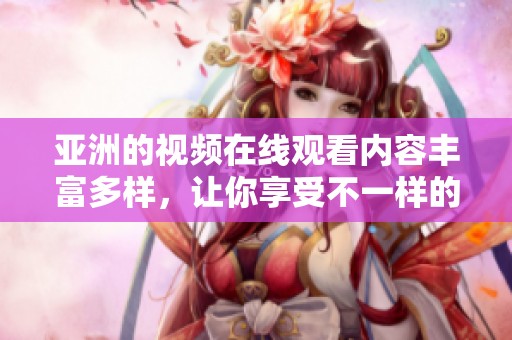 亚洲的视频在线观看内容丰富多样，让你享受不一样的视听盛宴