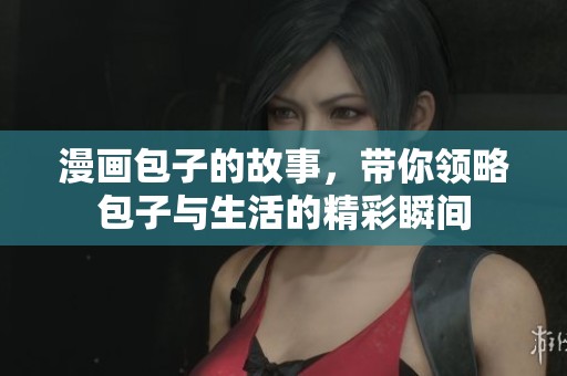 漫画包子的故事，带你领略包子与生活的精彩瞬间