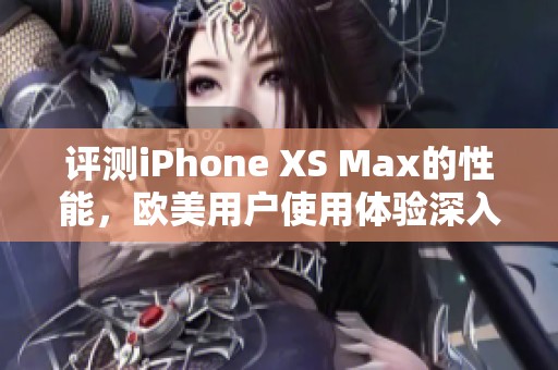 评测iPhone XS Max的性能，欧美用户使用体验深入分析