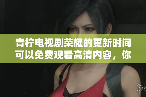青柠电视剧荣耀的更新时间可以免费观看高清内容，你知道吗？