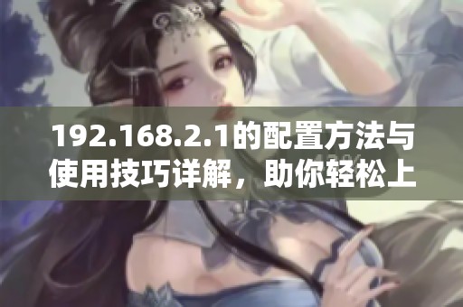 192.168.2.1的配置方法与使用技巧详解，助你轻松上手管理网络设置