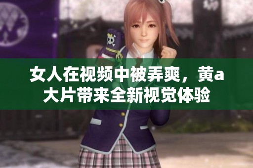 女人在视频中被弄爽，黄a大片带来全新视觉体验