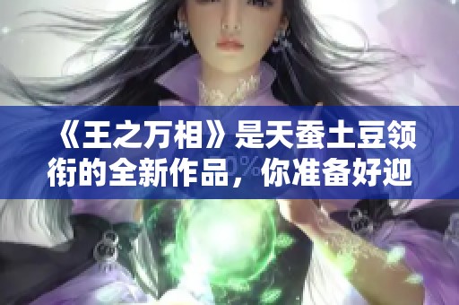 《王之万相》是天蚕土豆领衔的全新作品，你准备好迎接了吗