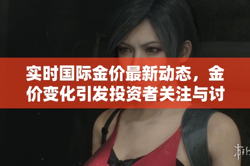 实时国际金价最新动态，金价变化引发投资者关注与讨论