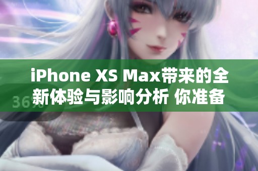 iPhone XS Max带来的全新体验与影响分析 你准备好升级了吗