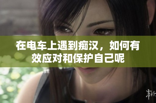 在电车上遇到痴汉，如何有效应对和保护自己呢