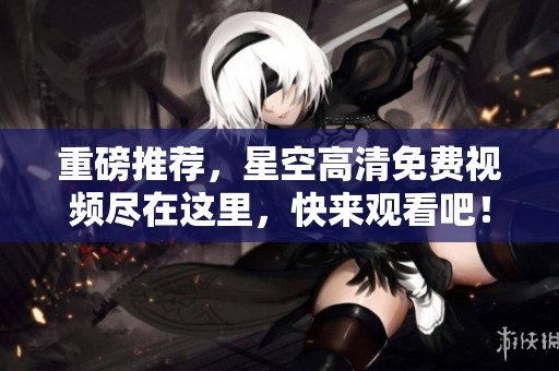 重磅推荐，星空高清免费视频尽在这里，快来观看吧！