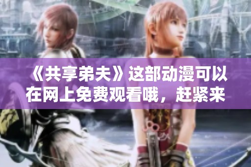 《共享弟夫》这部动漫可以在网上免费观看哦，赶紧来体验吧！
