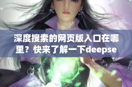 深度搜索的网页版入口在哪里？快来了解一下deepseek的使用方法吧！