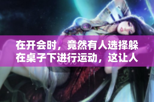在开会时，竟然有人选择躲在桌子下进行运动，这让人感到意外！