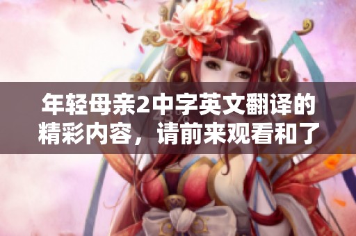 年轻母亲2中字英文翻译的精彩内容，请前来观看和了解更多相关信息。