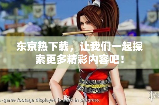 东京热下载，让我们一起探索更多精彩内容吧！