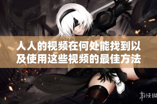 人人的视频在何处能找到以及使用这些视频的最佳方法是什么
