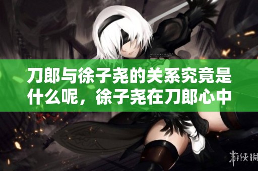 刀郎与徐子尧的关系究竟是什么呢，徐子尧在刀郎心中的角色是什么呢