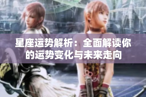 星座运势解析：全面解读你的运势变化与未来走向