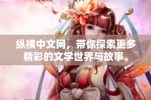 纵横中文网，带你探索更多精彩的文学世界与故事。
