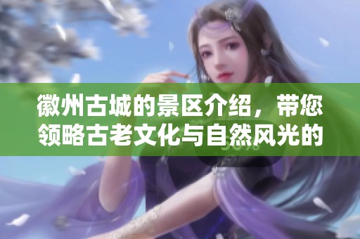 徽州古城的景区介绍，带您领略古老文化与自然风光的完美结合