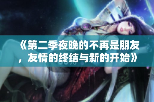 《第二季夜晚的不再是朋友，友情的终结与新的开始》