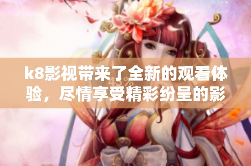 k8影视带来了全新的观看体验，尽情享受精彩纷呈的影视作品