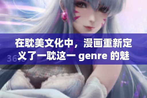 在耽美文化中，漫画重新定义了一耽这一 genre 的魅力与特质