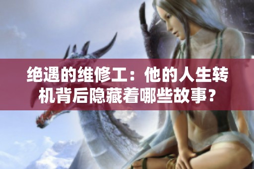 绝遇的维修工：他的人生转机背后隐藏着哪些故事？