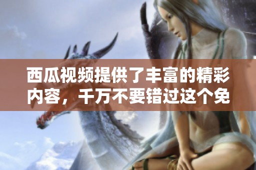 西瓜视频提供了丰富的精彩内容，千万不要错过这个免费的好机会！
