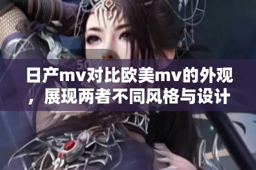 日产mv对比欧美mv的外观，展现两者不同风格与设计理念