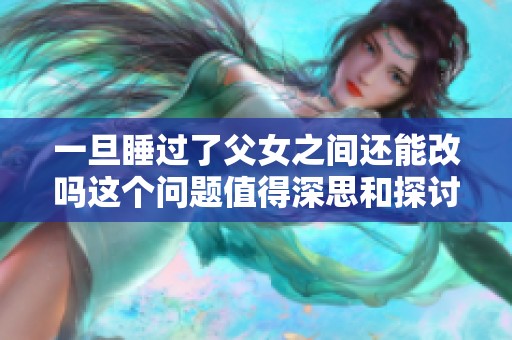 一旦睡过了父女之间还能改吗这个问题值得深思和探讨
