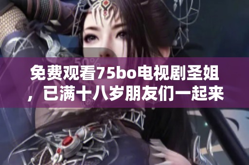 免费观看75bo电视剧圣姐，已满十八岁朋友们一起来欣赏吧