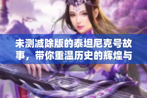 未测减除版的泰坦尼克号故事，带你重温历史的辉煌与悲剧