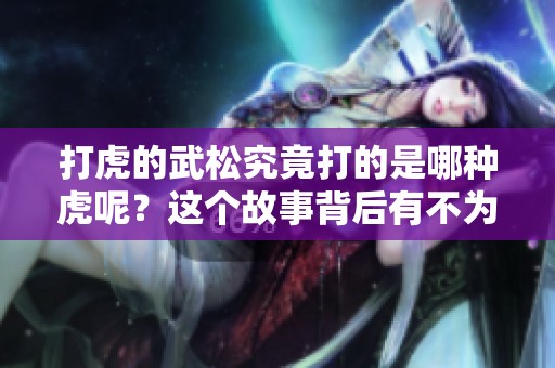 打虎的武松究竟打的是哪种虎呢？这个故事背后有不为人知的秘密。