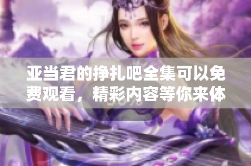 亚当君的挣扎吧全集可以免费观看，精彩内容等你来体验！