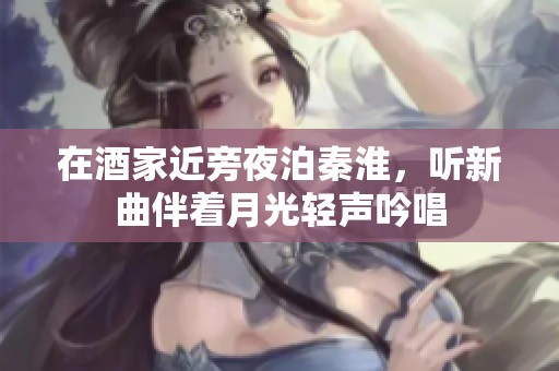 在酒家近旁夜泊秦淮，听新曲伴着月光轻声吟唱