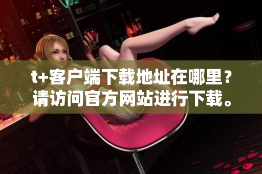 t+客户端下载地址在哪里？请访问官方网站进行下载。