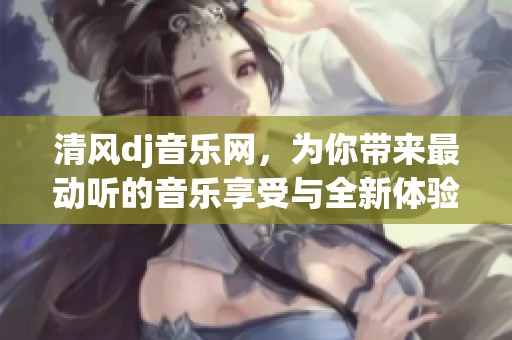 清风dj音乐网，为你带来最动听的音乐享受与全新体验